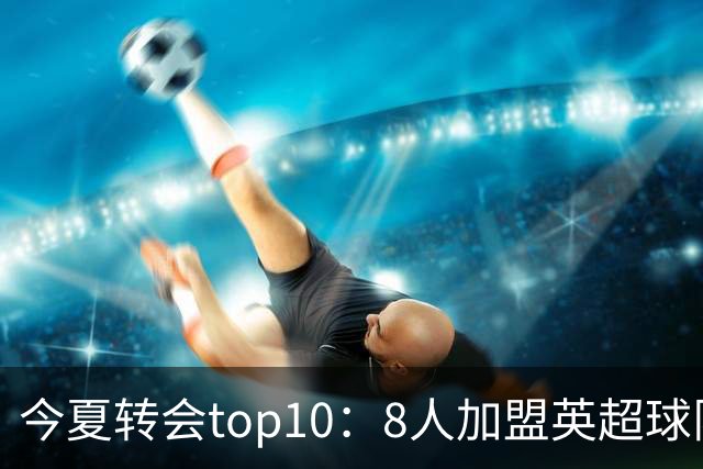 今夏转会top10：8人加盟英超球队，3人超1亿欧