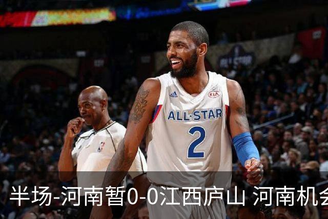 半场-河南暂0-0江西庐山 河南机会寥寥&控球超7成双方均1射正