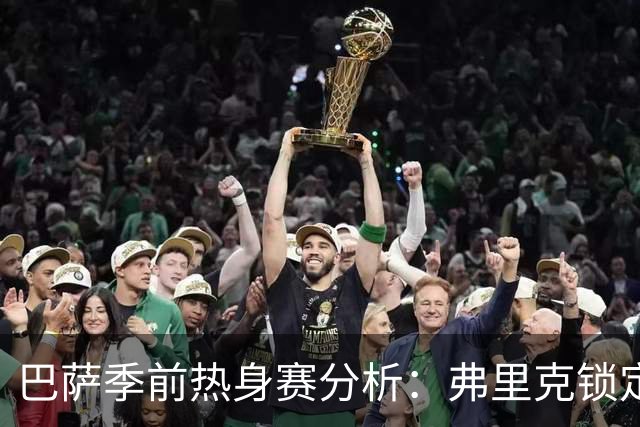 巴萨季前热身赛分析：弗里克锁定克里斯滕森等三名核心球员，西甲首战前景一览