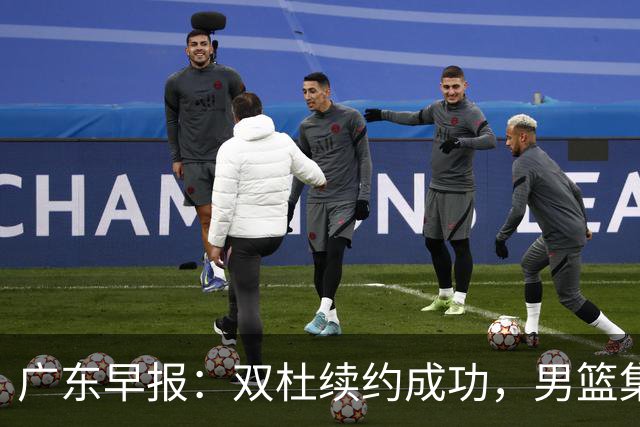 广东早报：双杜续约成功，男篮集训名单发布，上海欲挖焦泊乔？