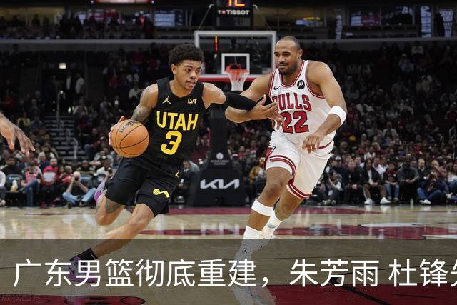 广东男篮彻底重建，朱芳雨 杜锋先后离任 杜润旺完成转会 周鹏将回归