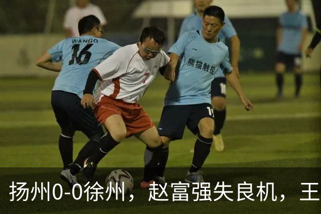 扬州0-0徐州，赵富强失良机，王一帆门线解围
