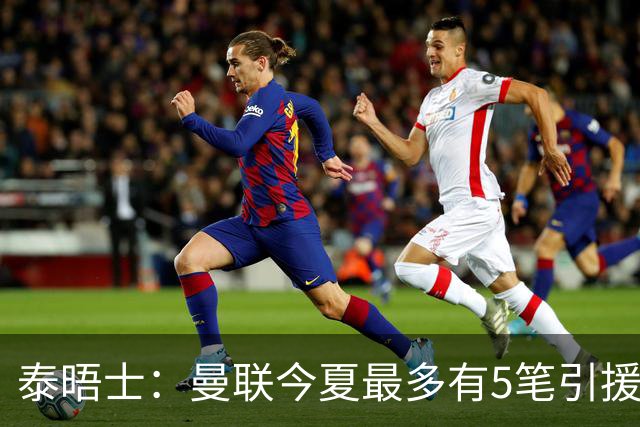 泰晤士：曼联今夏最多有5笔引援，年轻人下赛季也将获得更多机会