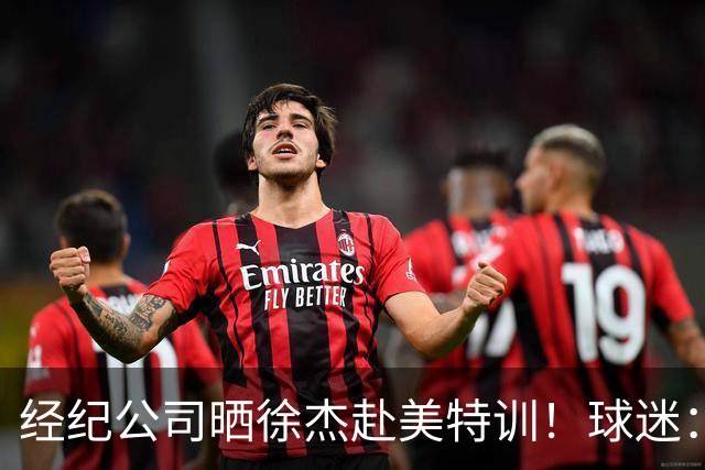 经纪公司晒徐杰赴美特训！球迷：育航啥时候给18、25安排这种活动？