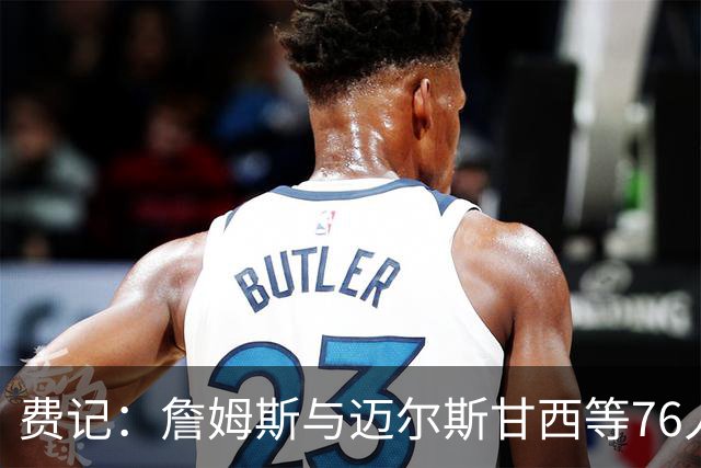 费记：詹姆斯与迈尔斯甘西等76人管理层的关系与尊重是关键因素