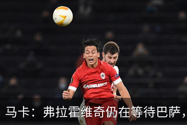 马卡：弗拉霍维奇仍在等待巴萨，贝西克塔斯则在苦等他