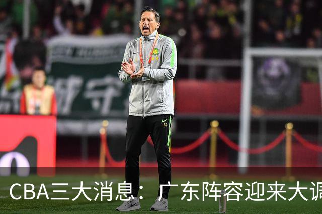 CBA三大消息：广东阵容迎来大调整，徐杰敲定顶薪续约，深圳男篮向张皓嘉抛出报价